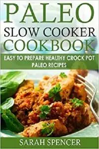 Paleo Slow Cooker Cookbook : Easy to Prepare Healthy Crock Pot Paleo Recipes