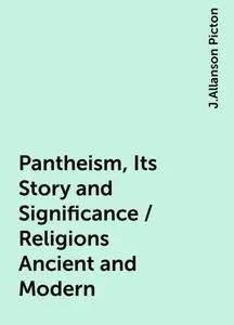 «Pantheism, Its Story and Significance / Religions Ancient and Modern» by J.Allanson Picton