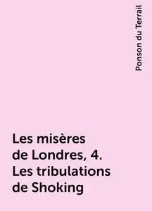 «Les misères de Londres, 4. Les tribulations de Shoking» by Ponson du Terrail