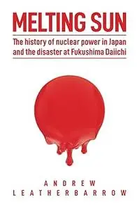 Melting Sun: The History of Nuclear Power in Japan, and the Disaster at Fukushima Daiichi