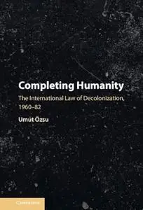 Completing Humanity: The International Law of Decolonization, 1960–82