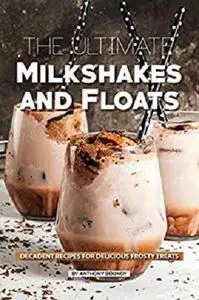 The Ultimate Milkshakes and Floats: Decadent Recipes for Delicious Frosty Treats