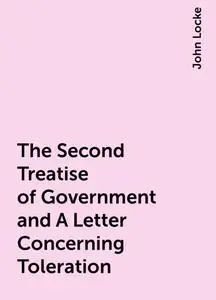 «The Second Treatise of Government and A Letter Concerning Toleration» by John Locke