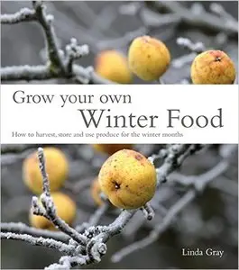 Grow Your Own Winter Food: How to harvest, store and use produce for the winter months