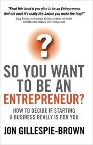 So You Want To Be An Entrepreneur?: How to decide if starting a business is really for you