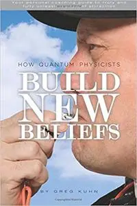 How Quantum Physicists Build New Beliefs: Your Personal Coaching Guide to Truly and Fully Unleash the Law of Attraction