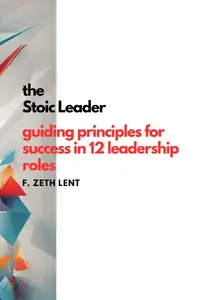 The Stoic Leader: Guiding Principles for Success in 12 Leadership Roles