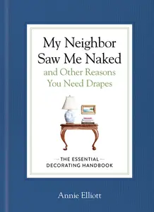 My Neighbor Saw Me Naked and Other Reasons You Need Drapes: The Essential Decorating Handbook