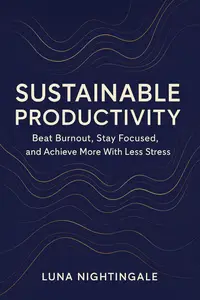 Sustainable Productivity: Beat Burnout, Stay Focused, And Achieve More With Less Stress
