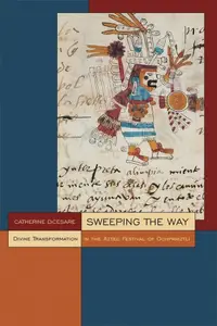 Sweeping the Way: Divine Transformation in the Aztec Festival of Ochpaniztli (Mesoamerican Worlds: from the Olmecs to the Danza