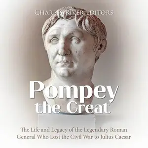 Pompey the Great: The Life and Legacy of the Legendary Roman General Who Lost the Civil War to Julius Caesar [Audiobook]