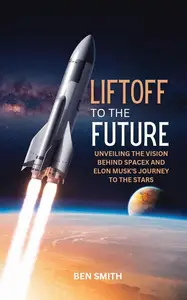 Liftoff to the Future : Unveiling the Vision Behind SpaceX and Elon Musk's Journey to the Stars