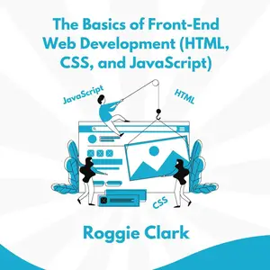 The Basics of Front-End Web Development (HTML, CSS, and JavaScript): Learn How To Design and Build Websites As A Beginner