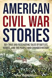 American Civil War Stories: 50+ True and Fascinating Tales of Battles, Heroes, and the People Who Changed History