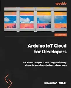 Arduino IoT Cloud for Developers: Implement best practices to design and deploy simple-to-complex projects at reduced costs