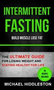 Intermittent Fasting: The Ultimate Guide For Losing Weight And Staying Healthy For Life (Build Muscle Lose Fat)