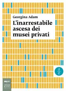 Georgina Adam - L’inarrestabile ascesa dei musei privati