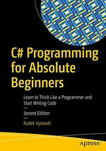 C# Programming for Absolute Beginners: Learn to Think Like a Programmer and Start Writing Code