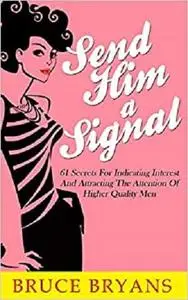 Send Him A Signal: 61 Secrets For Indicating Interest And Attracting The Attention Of Higher Quality Men