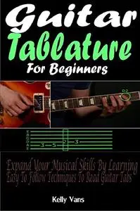 Guitar Tablature For Beginners: Expand Your Musical Skills By Learning The Easy To Follow Techniques To Read Guitar Tabs