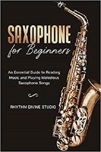 Saxophone for Beginners: An Essential Guide to Reading Music and Playing Melodious Saxophone Songs
