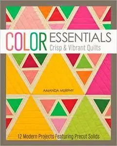 Color Essentials Crisp & Vibrant Quilts: 12 Modern Projects Featuring Precut Solids