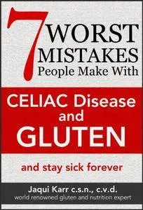 7 Worst Mistakes People Make with Celiac Disease and Gluten: (and stay sick forever)
