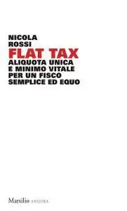 Nicola Rossi - Flat tax. Aliquota unica e minimo vitale per un fisco semplice ed equo