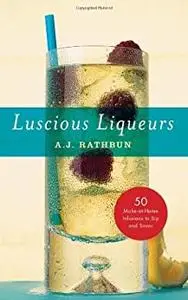 Luscious Liqueurs: 50 Recipes for Sublime and Spirited Infusions to Sip and Savor