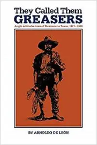 They Called Them Greasers: Anglo Attitudes toward Mexicans in Texas, 1821–1900