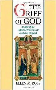 The Grief of God: Images of the Suffering Jesus in Late Medieval England by Ellen M. Ross