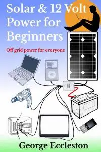 Solar & 12 Volt Power for Beginners: Off Grid Power for Everyone