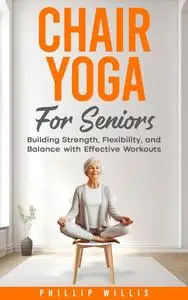 Chair Yoga for Seniors: Building Strength, Flexibility, and Balance with Effective Workouts