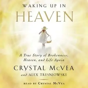 «Waking Up in Heaven: A True Story of Brokenness, Heaven, and Life Again» by Crystal McVea,Alex Tresniowski