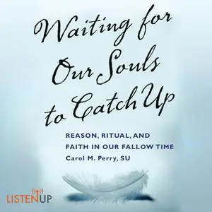 «Waiting for our Souls to Catch Up - Reason, Ritual, and Faith in Our Fallow Time» by Carol Perry