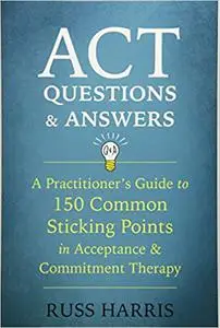 ACT Questions and Answers: A Practitioner's Guide to 150 Common Sticking Points in Acceptance and Commitment Therapy