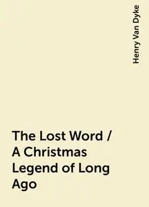 «The Lost Word / A Christmas Legend of Long Ago» by Henry Van Dyke