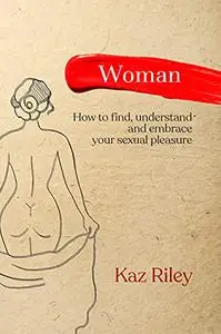 Woman: How To Find, Understand and Embrace Your Sexual Pleasure