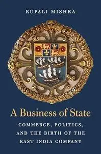 A Business of State: Commerce, Politics, and the Birth of the East India Company (Harvard Historical Studies)