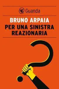 Bruno Arpaia - Per una sinistra reazionaria