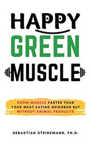 Happy Green Muscle: Grow Muscle Faster Than Your Meat Eating Neighbor But Without Animal Products