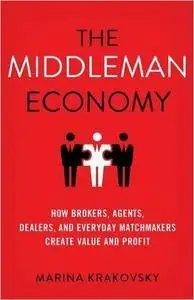 The Middleman Economy: How Brokers, Agents, Dealers, and Everyday Matchmakers Create Value and Profit