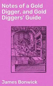 «Notes of a Gold Digger, and Gold Diggers' Guide» by James Bonwick