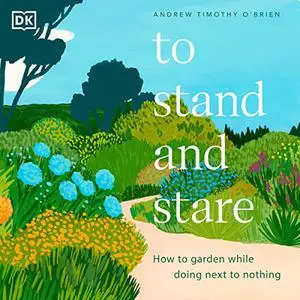 To Stand and Stare: How to Garden While Doing Next to Nothing [Audiobook]