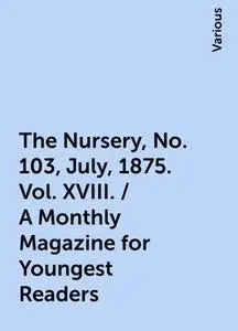 «The Nursery, No. 103, July, 1875. Vol. XVIII. / A Monthly Magazine for Youngest Readers» by Various