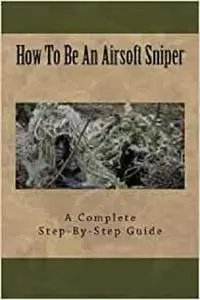 How To Be An Airsoft Sniper: A Complete Step-By-Step Guide To Becoming A Sniper