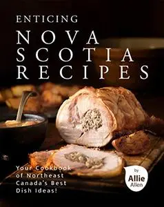 Enticing Nova Scotia Recipes: Your Cookbook of Northeast Canada's Best Dish Ideas!