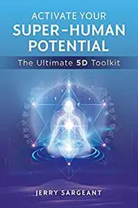 Activate Your Super-Human Potential : The Ultimate 5D Toolkit