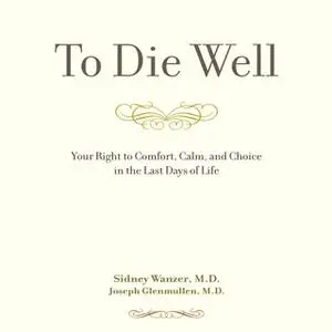 «To Die Well: Your Right to Comfort, Calm, and Choice in the last Days of Life» by Sidney Wanzer,Joseph Glenmullen