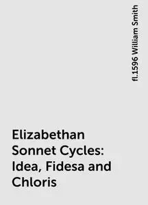 «Elizabethan Sonnet Cycles: Idea, Fidesa and Chloris» by fl.1596 William Smith